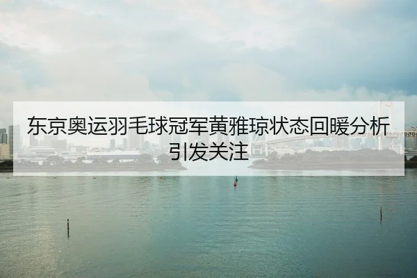 东京奥运羽毛球冠军黄雅琼状态回暖分析引发关注